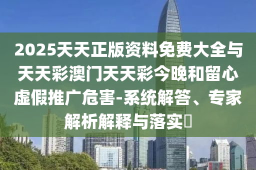 2025天天正版资料免费大全与天天彩澳门天天彩今晚和留心虚假推广危害-系统解答、专家解析解释与落实