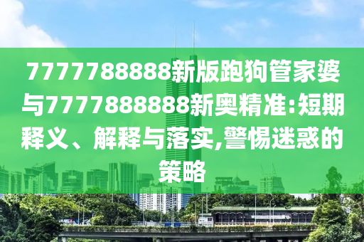 7777788888新版跑狗管家婆与7777888888新奥精准:短期释义、解释与落实,警惕迷惑的策略