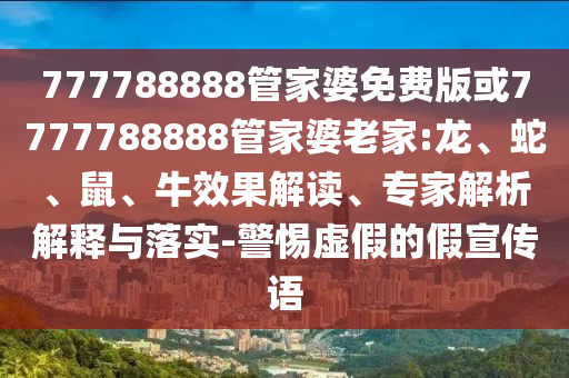 777788888管家婆免费版或7777788888管家婆老家:龙、蛇、鼠、牛效果解读、专家解析解释与落实-警惕虚假的假宣传语