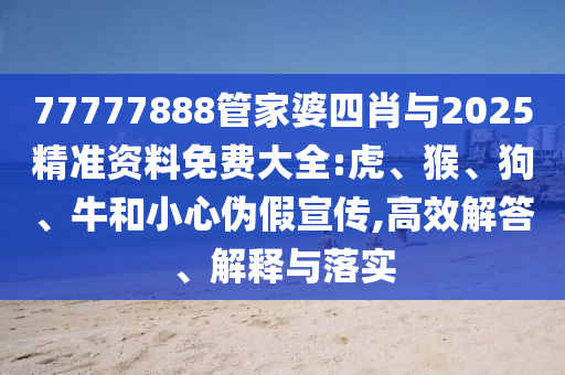77777888管家婆四肖与2025精准资料免费大全:虎、猴、狗、牛和小心伪假宣传,高效解答、解释与落实